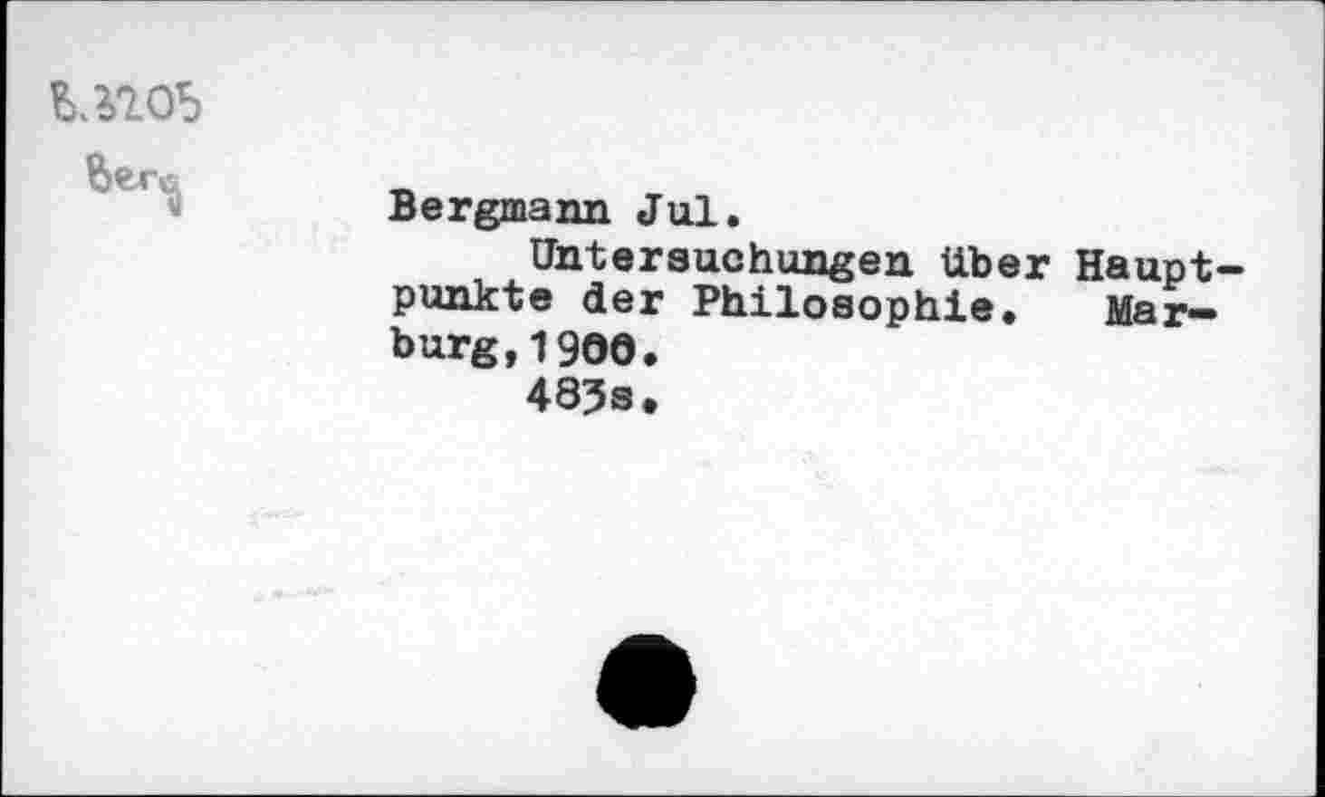 ﻿
	Bergmann Jul. Untersuchungen über Hauptpunkte der Philosophie. Marburg,! 900. 485s.